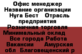 Офис-менеджер › Название организации ­ Нуга Бест › Отрасль предприятия ­ Розничная торговля › Минимальный оклад ­ 1 - Все города Работа » Вакансии   . Амурская обл.,Благовещенский р-н